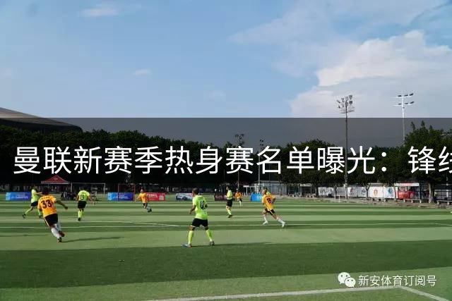 曼联新赛季热身赛名单曝光：锋线三叉戟亮相，小将迎首秀良机